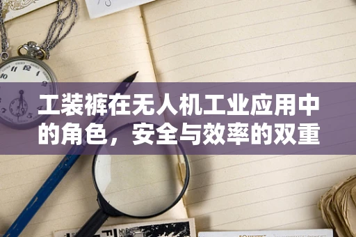 工装裤在无人机工业应用中的角色，安全与效率的双重保障？