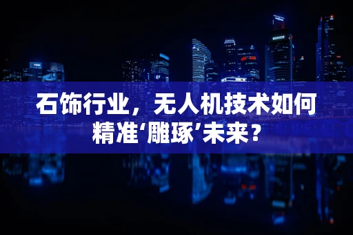 石饰行业，无人机技术如何精准‘雕琢’未来？