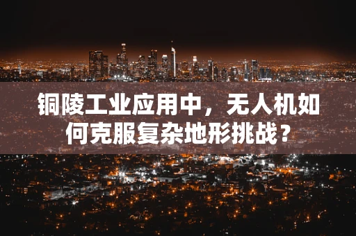 铜陵工业应用中，无人机如何克服复杂地形挑战？