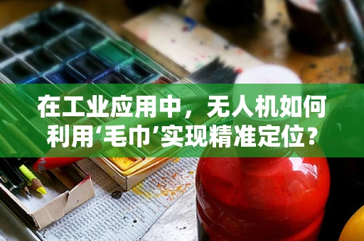在工业应用中，无人机如何利用‘毛巾’实现精准定位？