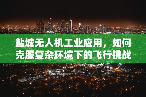 盐城无人机工业应用，如何克服复杂环境下的飞行挑战？