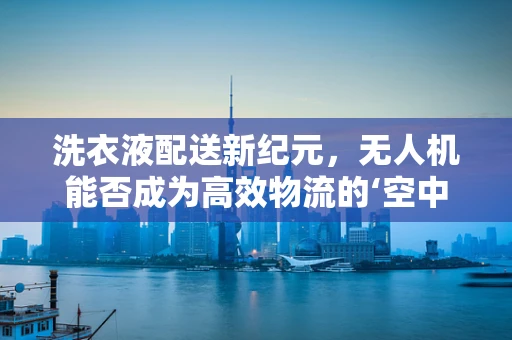 洗衣液配送新纪元，无人机能否成为高效物流的‘空中翅膀’？