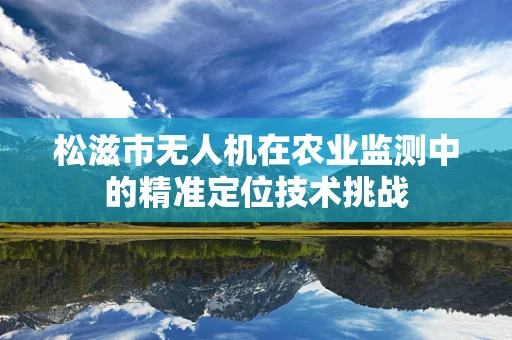 松滋市无人机在农业监测中的精准定位技术挑战