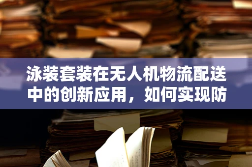 泳装套装在无人机物流配送中的创新应用，如何实现防水与轻便的完美结合？