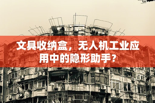 文具收纳盒，无人机工业应用中的隐形助手？