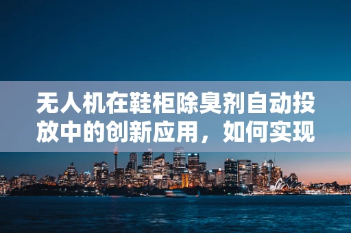 无人机在鞋柜除臭剂自动投放中的创新应用，如何实现精准、高效投放？