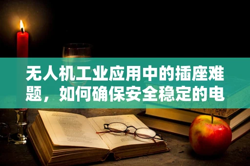 无人机工业应用中的插座难题，如何确保安全稳定的电力供应？