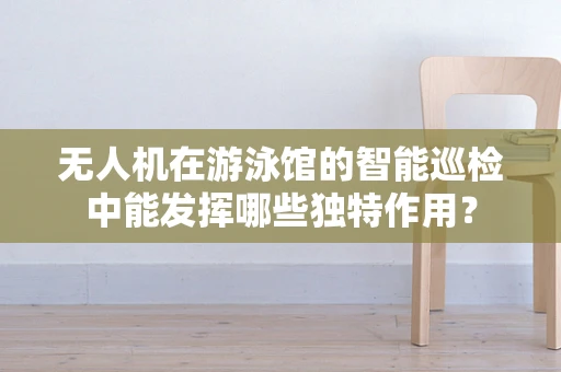 无人机在游泳馆的智能巡检中能发挥哪些独特作用？