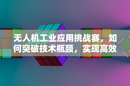 无人机工业应用挑战赛，如何突破技术瓶颈，实现高效作业？