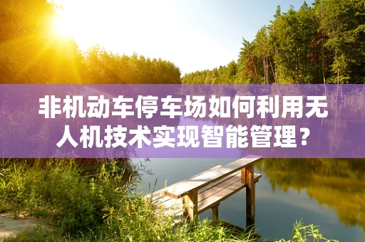 非机动车停车场如何利用无人机技术实现智能管理？