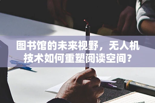 图书馆的未来视野，无人机技术如何重塑阅读空间？
