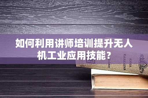 如何利用讲师培训提升无人机工业应用技能？