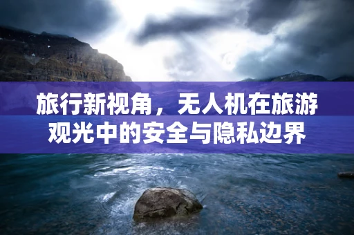 旅行新视角，无人机在旅游观光中的安全与隐私边界