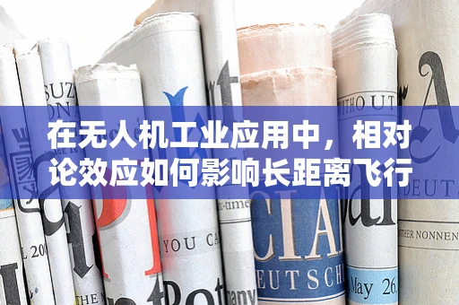 在无人机工业应用中，相对论效应如何影响长距离飞行精度？