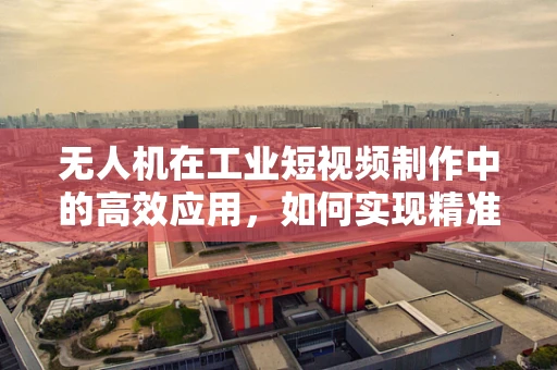 无人机在工业短视频制作中的高效应用，如何实现精准拍摄与快速剪辑？