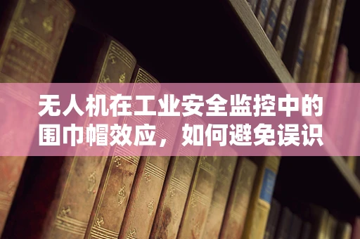 无人机在工业安全监控中的围巾帽效应，如何避免误识别与提高精准度？