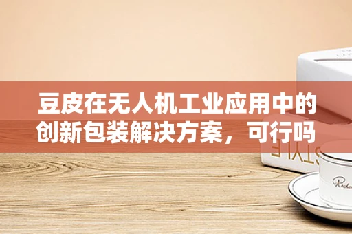 豆皮在无人机工业应用中的创新包装解决方案，可行吗？