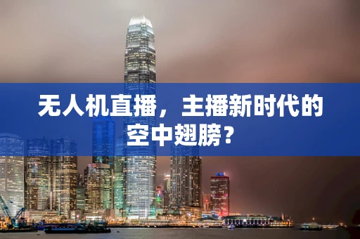 无人机直播，主播新时代的空中翅膀？