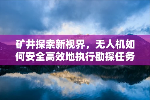 矿井探索新视界，无人机如何安全高效地执行勘探任务？