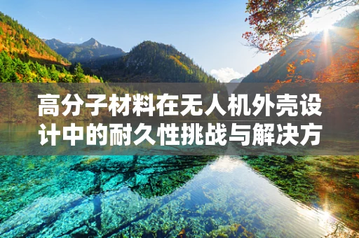 高分子材料在无人机外壳设计中的耐久性挑战与解决方案？