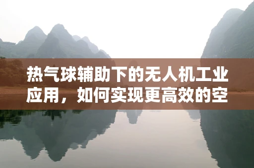 热气球辅助下的无人机工业应用，如何实现更高效的空中物流？