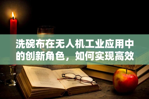 洗碗布在无人机工业应用中的创新角色，如何实现高效清洁？