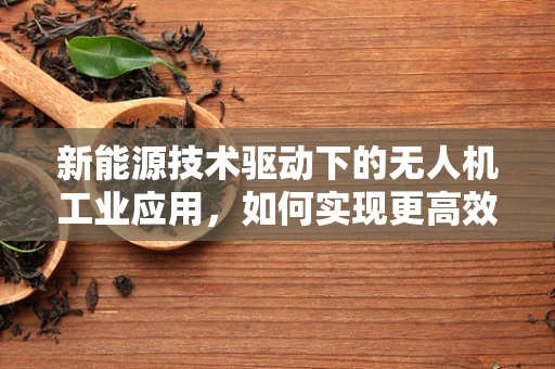 新能源技术驱动下的无人机工业应用，如何实现更高效的能源管理？