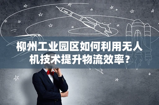 柳州工业园区如何利用无人机技术提升物流效率？