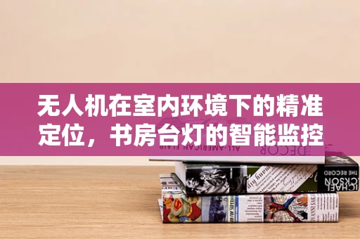 无人机在室内环境下的精准定位，书房台灯的智能监控挑战