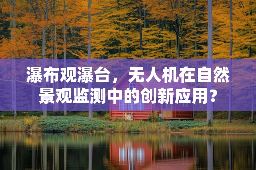瀑布观瀑台，无人机在自然景观监测中的创新应用？