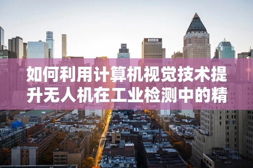 如何利用计算机视觉技术提升无人机在工业检测中的精准度？