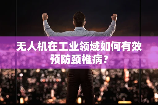 无人机在工业领域如何有效预防颈椎病？