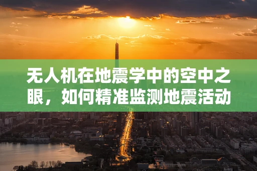 无人机在地震学中的空中之眼，如何精准监测地震活动？