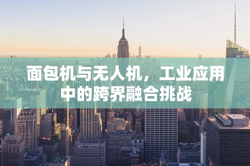 面包机与无人机，工业应用中的跨界融合挑战