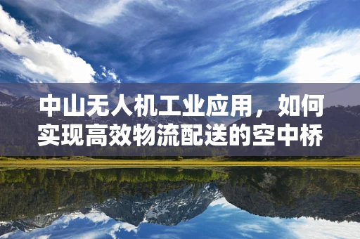 中山无人机工业应用，如何实现高效物流配送的空中桥梁？