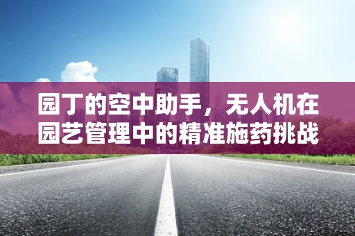 园丁的空中助手，无人机在园艺管理中的精准施药挑战