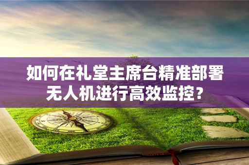 如何在礼堂主席台精准部署无人机进行高效监控？