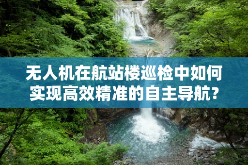 无人机在航站楼巡检中如何实现高效精准的自主导航？