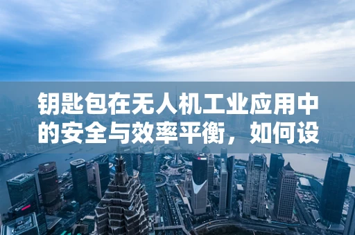 钥匙包在无人机工业应用中的安全与效率平衡，如何设计？