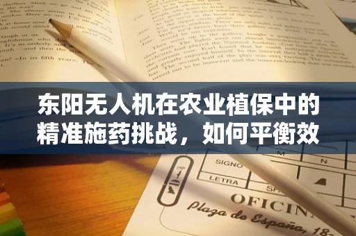 东阳无人机在农业植保中的精准施药挑战，如何平衡效率与环境保护？