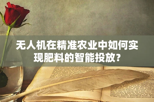 无人机在精准农业中如何实现肥料的智能投放？