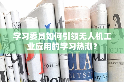 学习委员如何引领无人机工业应用的学习热潮？