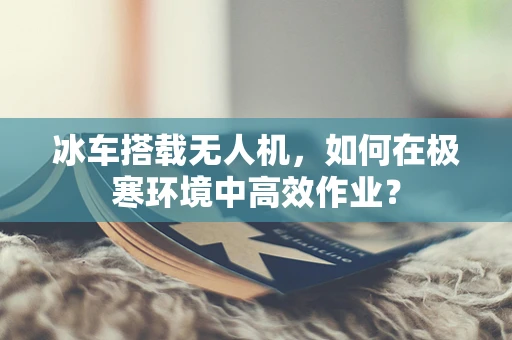冰车搭载无人机，如何在极寒环境中高效作业？