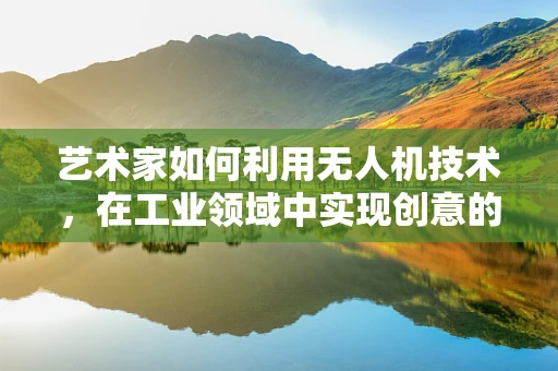 艺术家如何利用无人机技术，在工业领域中实现创意的飞跃？