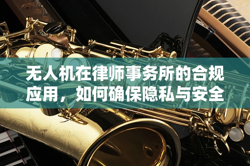 无人机在律师事务所的合规应用，如何确保隐私与安全的平衡？
