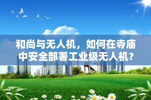 和尚与无人机，如何在寺庙中安全部署工业级无人机？