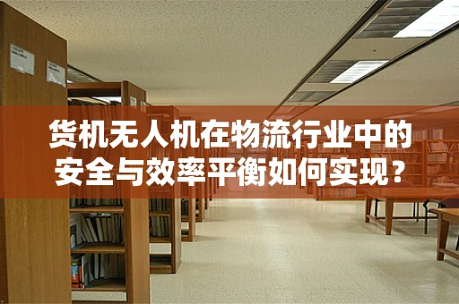 货机无人机在物流行业中的安全与效率平衡如何实现？