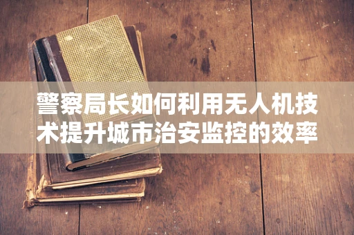 警察局长如何利用无人机技术提升城市治安监控的效率？