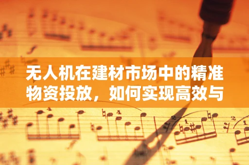 无人机在建材市场中的精准物资投放，如何实现高效与精确？