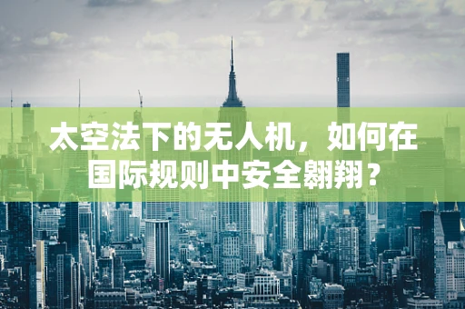 太空法下的无人机，如何在国际规则中安全翱翔？